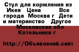 Стул для кормления из Икея › Цена ­ 800 - Все города, Москва г. Дети и материнство » Другое   . Московская обл.,Котельники г.